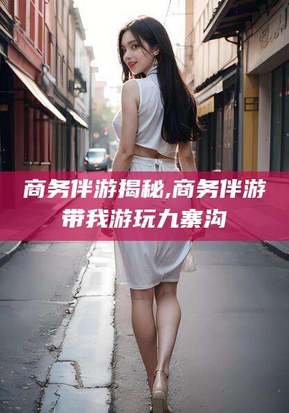 邵东商务伴游揭秘,商务伴游带我游玩九寨沟