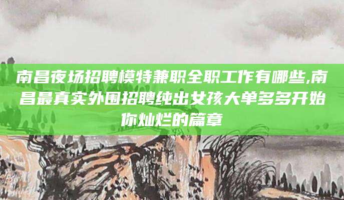 邵东南昌夜场招聘模特兼职全职工作有哪些,南昌最真实外围招聘纯出女孩大单多多开始你灿烂的篇章