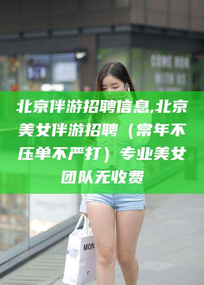邵东北京伴游招聘信息,北京美女伴游招聘（常年不压单不严打）专业美女团队无收费