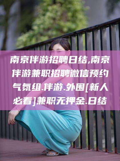 邵东南京伴游招聘日结,南京伴游兼职招聘微信预约气氛组.伴游.外围[新人必看]兼职无押金.日结