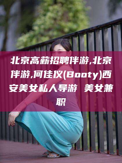 邵东北京高薪招聘伴游,北京伴游,何佳仪(Booty)西安美女私人导游 美女兼职