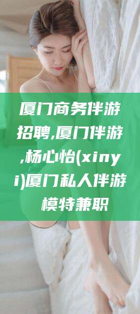 邵东厦门商务伴游招聘,厦门伴游,杨心怡(xinyi)厦门私人伴游 模特兼职