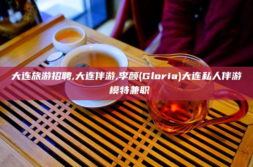 邵东大连旅游招聘,大连伴游,李颜(Gloria)大连私人伴游 模特兼职