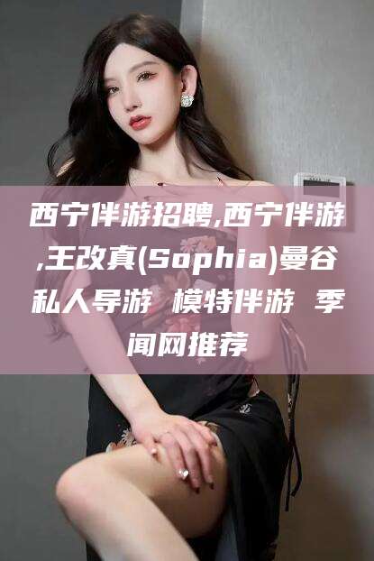 邵东西宁伴游招聘,西宁伴游,王改真(Sophia)曼谷私人导游 模特伴游 季闻网推荐