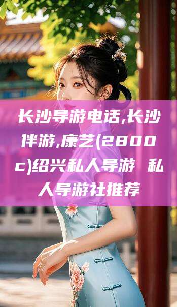 长沙导游电话,长沙伴游,康艺(2800c)绍兴私人导游 私人导游社推荐
