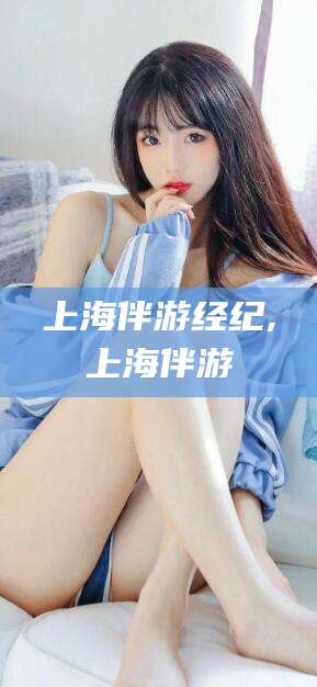 邵东上海伴游经纪,上海伴游