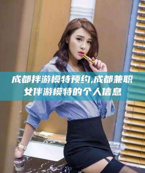 邵东成都拌游模特预约,成都兼职女伴游模特的个人信息