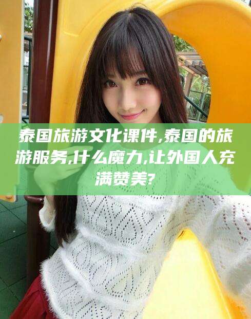 邵东泰国旅游文化课件,泰国的旅游服务,什么魔力,让外国人充满赞美?