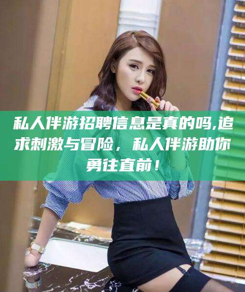 邵东私人伴游招聘信息是真的吗,追求刺激与冒险，私人伴游助你勇往直前！