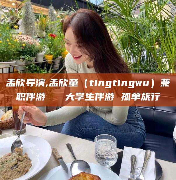 邵东孟欣导演,孟欣童（tingtingwu）兼职伴游   大学生伴游 孤单旅行