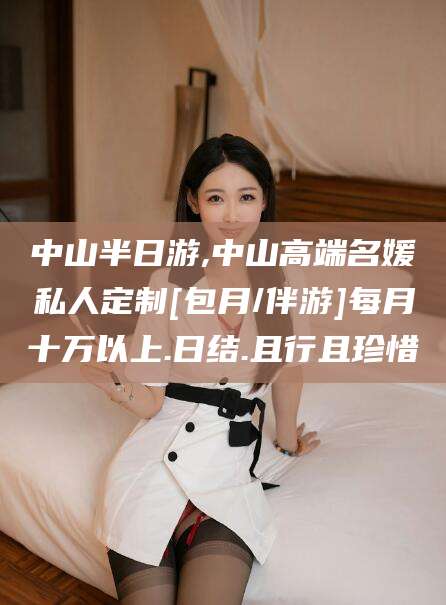 邵东中山半日游,中山高端名媛私人定制[包月/伴游]每月十万以上.日结.且行且珍惜