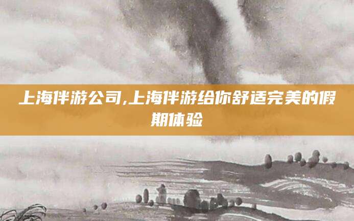 邵东上海伴游公司,上海伴游给你舒适完美的假期体验