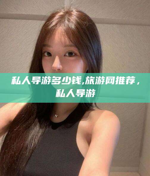 邵东私人导游多少钱,旅游网推荐，私人导游