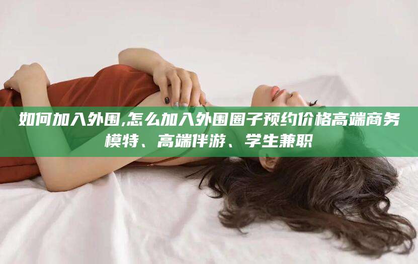 邵东如何加入外围,怎么加入外围圈子预约价格高端商务模特、高端伴游、学生兼职