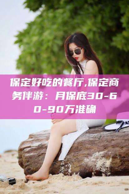 邵东保定好吃的餐厅,保定商务伴游：月保底30-60-90万准确