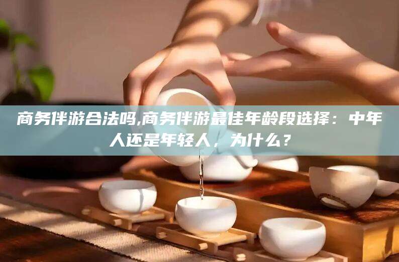 邵东商务伴游合法吗,商务伴游最佳年龄段选择：中年人还是年轻人，为什么？