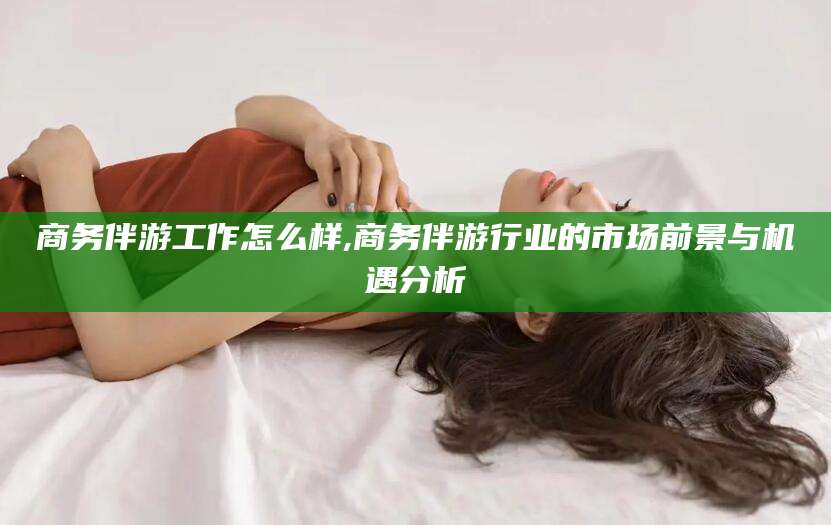 邵东商务伴游工作怎么样,商务伴游行业的市场前景与机遇分析