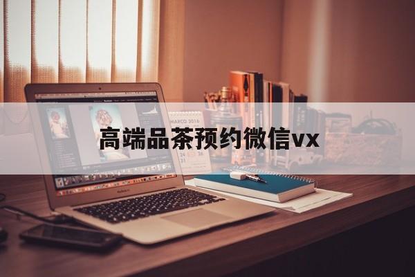 邵东关于高端品茶预约微信vx的信息
