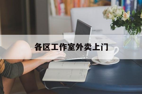 邵东上海工作室外卖微信最新资讯（谁能告诉我哪里有邵东各区工作室外卖上门？）